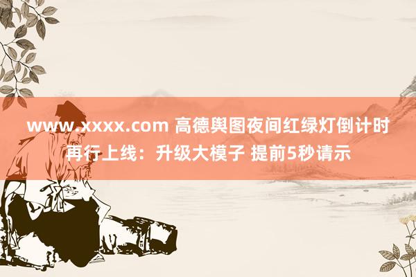 www.xxxx.com 高德舆图夜间红绿灯倒计时再行上线：升级大模子 提前5秒请示