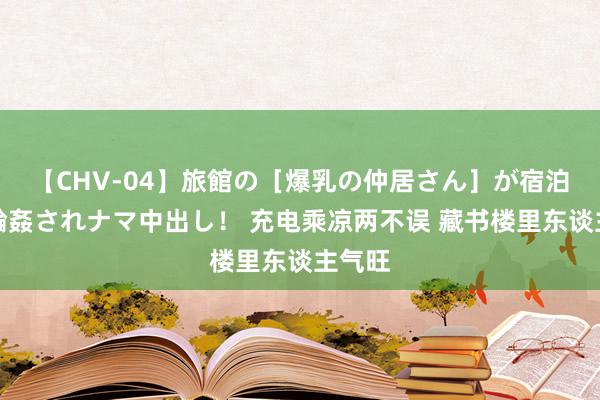 【CHV-04】旅館の［爆乳の仲居さん］が宿泊客に輪姦されナマ中出し！ 充电乘凉两不误 藏书楼里东谈主气旺