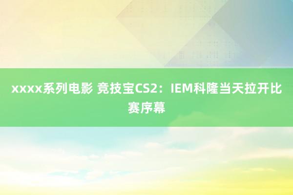 xxxx系列电影 竞技宝CS2：IEM科隆当天拉开比赛序幕