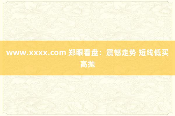 www.xxxx.com 郑眼看盘：震憾走势 短线低买高抛