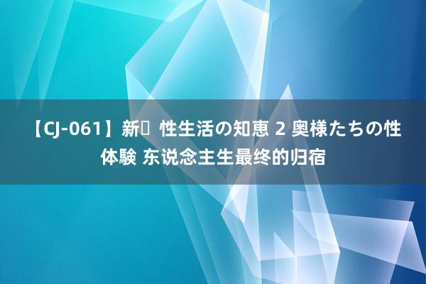 【CJ-061】新・性生活の知恵 2 奥様たちの性体験 东说念主生最终的归宿