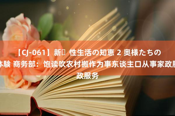 【CJ-061】新・性生活の知恵 2 奥様たちの性体験 商务部：饱读吹农村搬作为事东谈主口从事家政服务