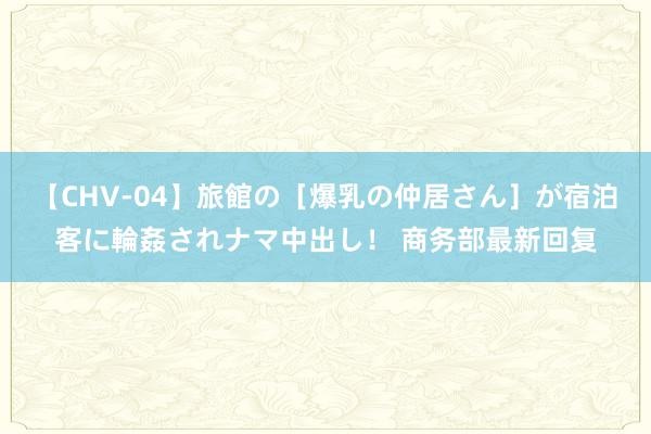 【CHV-04】旅館の［爆乳の仲居さん］が宿泊客に輪姦されナマ中出し！ 商务部最新回复