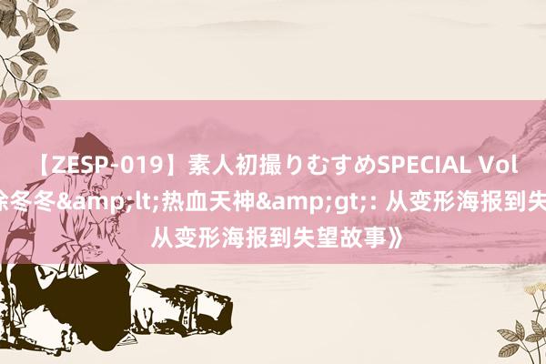 【ZESP-019】素人初撮りむすめSPECIAL Vol.3 《评徐冬冬&lt;热血天神&gt;: 从变形海报到失望故事》