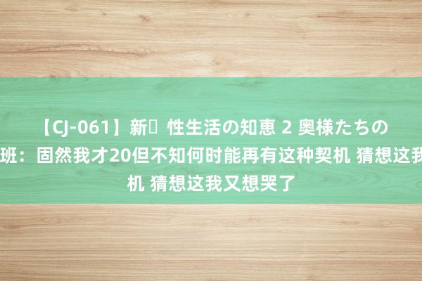 【CJ-061】新・性生活の知恵 2 奥様たちの性体験 文班：固然我才20但不知何时能再有这种契机 猜想这我又想哭了