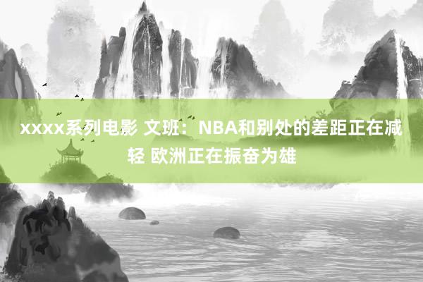 xxxx系列电影 文班：NBA和别处的差距正在减轻 欧洲正在振奋为雄