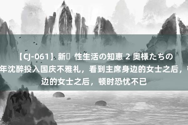 【CJ-061】新・性生活の知恵 2 奥様たちの性体験 1958年沈醉投入国庆不雅礼，看到主席身边的女士之后，顿时恐忧不已