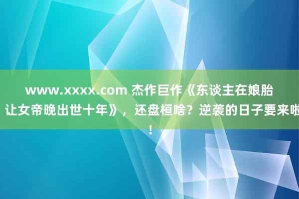 www.xxxx.com 杰作巨作《东谈主在娘胎：让女帝晚出世十年》，还盘桓啥？逆袭的日子要来啦！