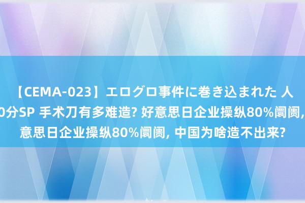 【CEMA-023】エログロ事件に巻き込まれた 人妻たちの昭和史 210分SP 手术刀有多难造? 好意思日企业操纵80%阛阓, 中国为啥造不出来?