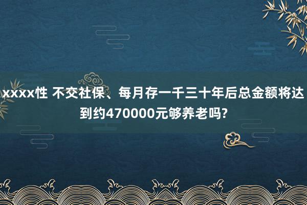 xxxx性 不交社保、每月存一千三十年后总金额将达到约470000元够养老吗?