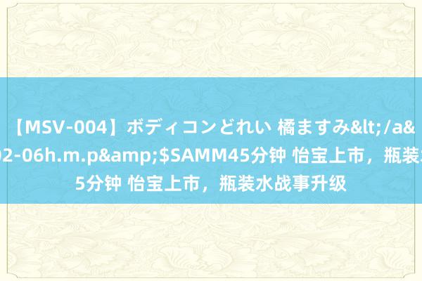 【MSV-004】ボディコンどれい 橘ますみ</a>1992-02-06h.m.p&$SAMM45分钟 怡宝上市，瓶装水战事升级