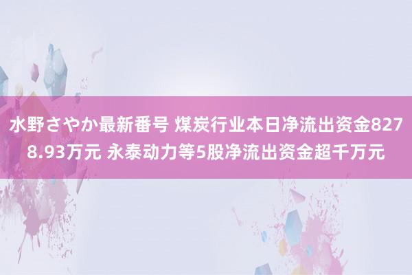 水野さやか最新番号 煤炭行业本日净流出资金8278.93万元 永泰动力等5股净流出资金超千万元