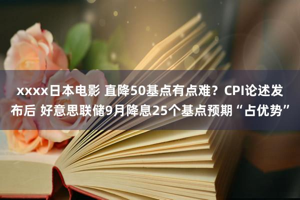 xxxx日本电影 直降50基点有点难？CPI论述发布后 好意思联储9月降息25个基点预期“占优势”