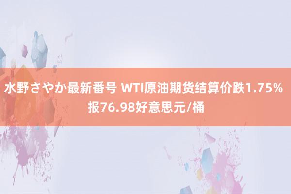 水野さやか最新番号 WTI原油期货结算价跌1.75% 报76.98好意思元/桶