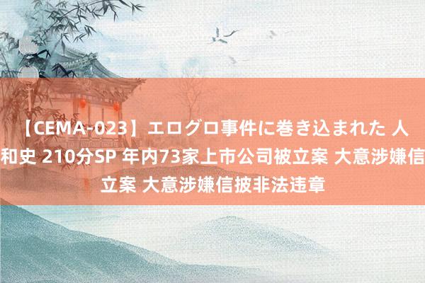 【CEMA-023】エログロ事件に巻き込まれた 人妻たちの昭和史 210分SP 年内73家上市公司被立案 大意涉嫌信披非法违章