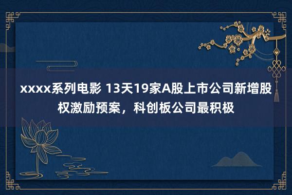 xxxx系列电影 13天19家A股上市公司新增股权激励预案，科创板公司最积极