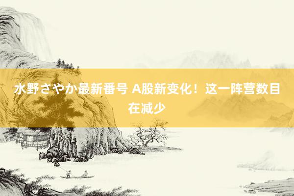 水野さやか最新番号 A股新变化！这一阵营数目在减少