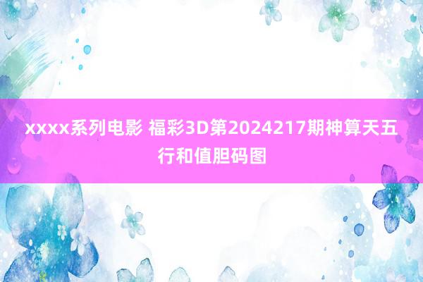 xxxx系列电影 福彩3D第2024217期神算天五行和值胆码图