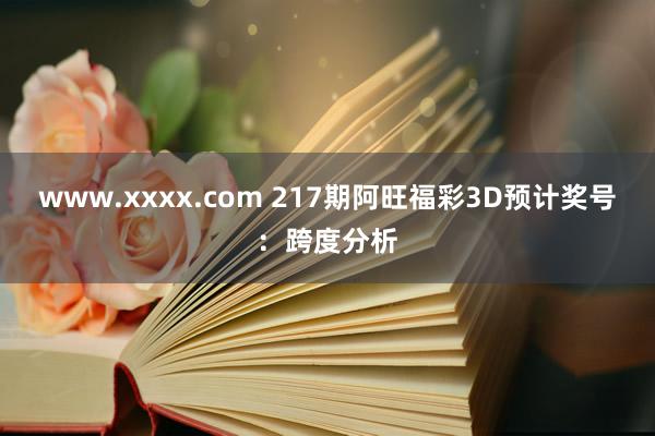 www.xxxx.com 217期阿旺福彩3D预计奖号：跨度分析