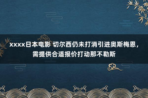 xxxx日本电影 切尔西仍未打消引进奥斯梅恩，需提供合适报价打动那不勒斯