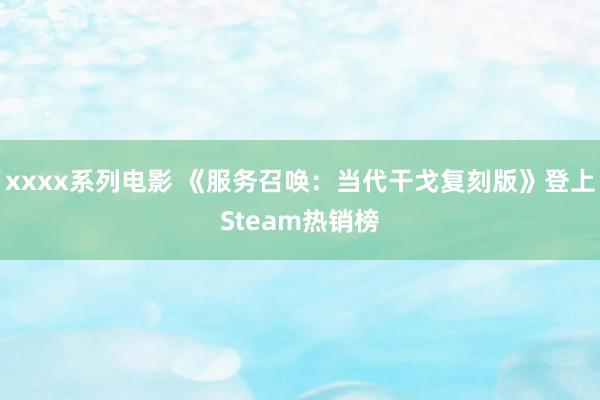 xxxx系列电影 《服务召唤：当代干戈复刻版》登上Steam热销榜