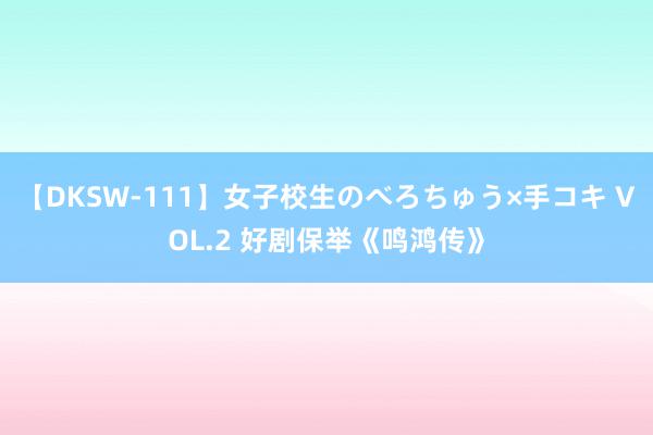 【DKSW-111】女子校生のべろちゅう×手コキ VOL.2 好剧保举《鸣鸿传》