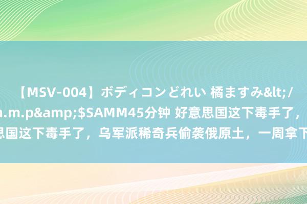 【MSV-004】ボディコンどれい 橘ますみ</a>1992-02-06h.m.p&$SAMM45分钟 好意思国这下毒手了，乌军派稀奇兵偷袭俄原土，一周拿下1000闲居公里地盘