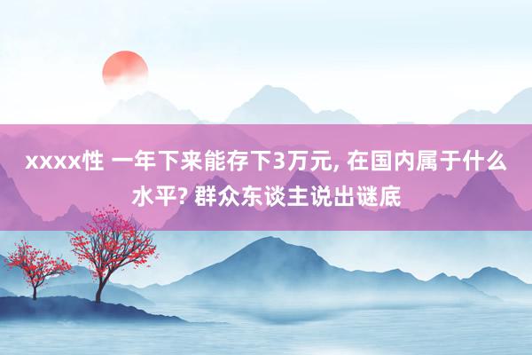 xxxx性 一年下来能存下3万元, 在国内属于什么水平? 群众东谈主说出谜底