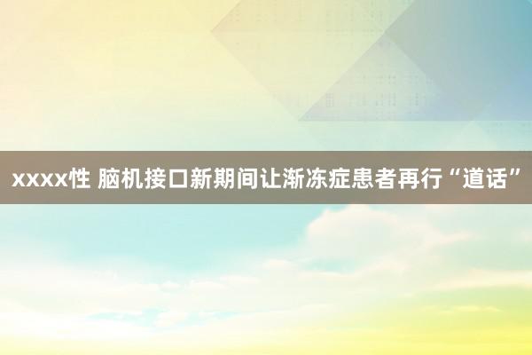 xxxx性 脑机接口新期间让渐冻症患者再行“道话”