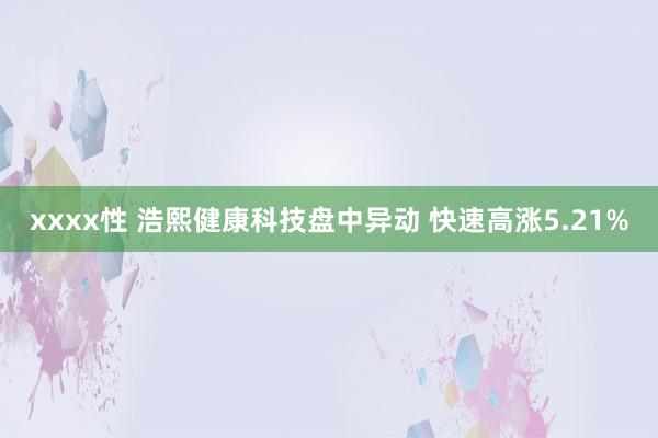 xxxx性 浩熙健康科技盘中异动 快速高涨5.21%