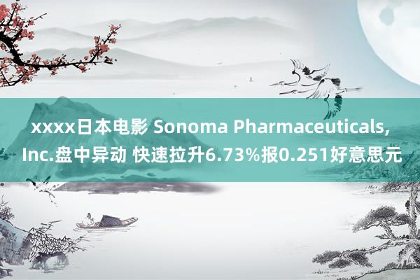 xxxx日本电影 Sonoma Pharmaceuticals, Inc.盘中异动 快速拉升6.73%报0.251好意思元