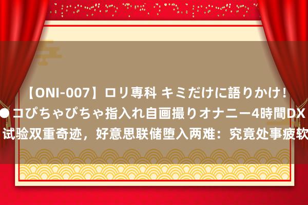 【ONI-007】ロリ専科 キミだけに語りかけ！ロリっ娘20人！オマ●コぴちゃぴちゃ指入れ自画撮りオナニー4時間DX vol.07 试验双重奇迹，好意思联储堕入两难：究竟处事疲软风险更大，如故通胀更可怕？