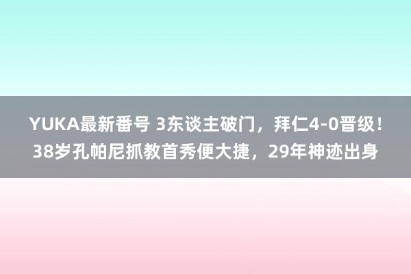 YUKA最新番号 3东谈主破门，拜仁4-0晋级！38岁孔帕尼抓教首秀便大捷，29年神迹出身