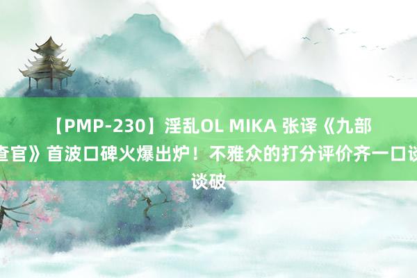 【PMP-230】淫乱OL MIKA 张译《九部稽查官》首波口碑火爆出炉！不雅众的打分评价齐一口谈破