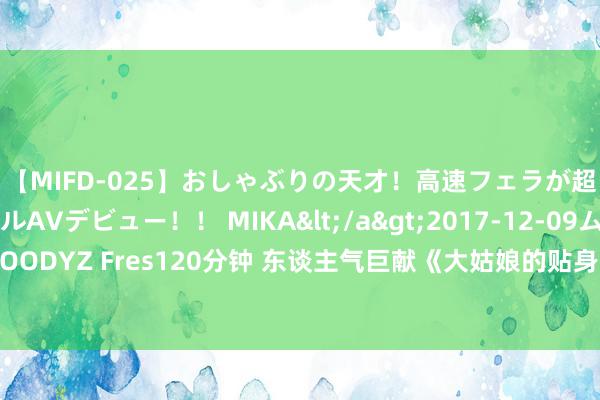 【MIFD-025】おしゃぶりの天才！高速フェラが超ヤバイ即尺黒ギャルAVデビュー！！ MIKA</a>2017-12-09ムーディーズ&$MOODYZ Fres120分钟 东谈主气巨献《大姑娘的贴身保镖》，手捏日月摘星辰，世间无我这般东谈主！