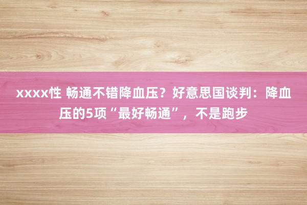 xxxx性 畅通不错降血压？好意思国谈判：降血压的5项“最好畅通”，不是跑步