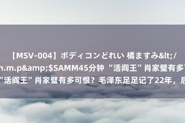 【MSV-004】ボディコンどれい 橘ますみ</a>1992-02-06h.m.p&$SAMM45分钟 “活阎王”肖家璧有多可恨？毛泽东足足记了22年，后下令务必生擒