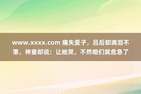 www.xxxx.com 痛失爱子，吕后却滴泪不落，神童却说：让她哭，不然咱们就危急了