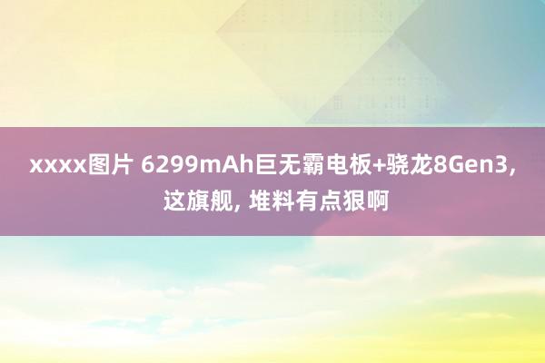 xxxx图片 6299mAh巨无霸电板+骁龙8Gen3, 这旗舰, 堆料有点狠啊