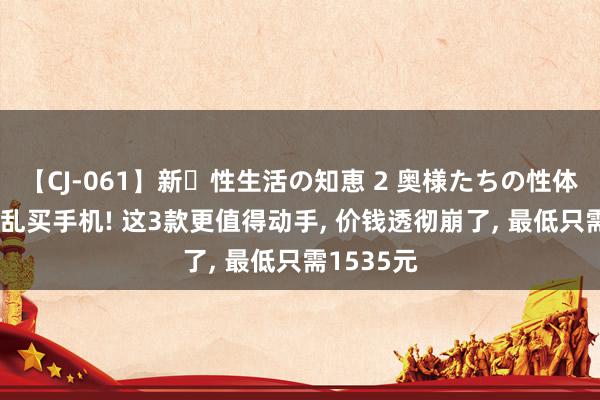 【CJ-061】新・性生活の知恵 2 奥様たちの性体験 8月别乱买手机! 这3款更值得动手, 价钱透彻崩了, 最低只需1535元