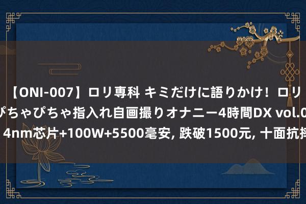 【ONI-007】ロリ専科 キミだけに語りかけ！ロリっ娘20人！オマ●コぴちゃぴちゃ指入れ自画撮りオナニー4時間DX vol.07 4nm芯片+100W+5500毫安, 跌破1500元, 十面抗摔不输二代昆仑玻璃