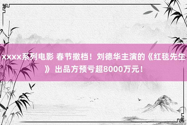 xxxx系列电影 春节撤档！刘德华主演的《红毯先生》 出品方预亏超8000万元！