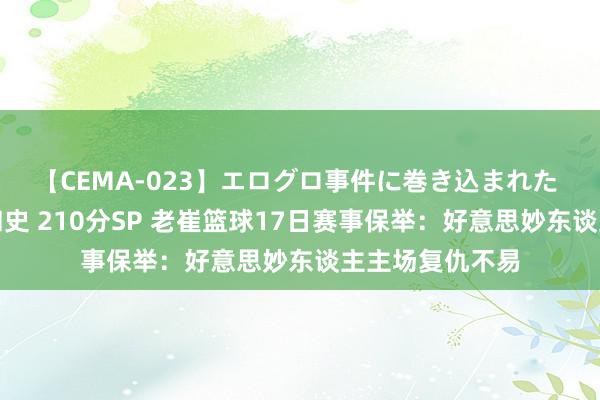 【CEMA-023】エログロ事件に巻き込まれた 人妻たちの昭和史 210分SP 老崔篮球17日赛事保举：好意思妙东谈主主场复仇不易