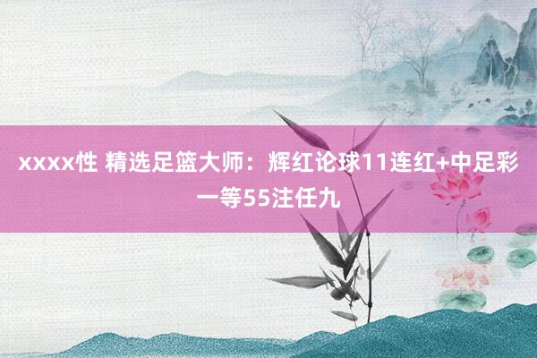 xxxx性 精选足篮大师：辉红论球11连红+中足彩一等55注任九