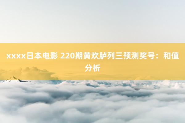 xxxx日本电影 220期黄欢胪列三预测奖号：和值分析