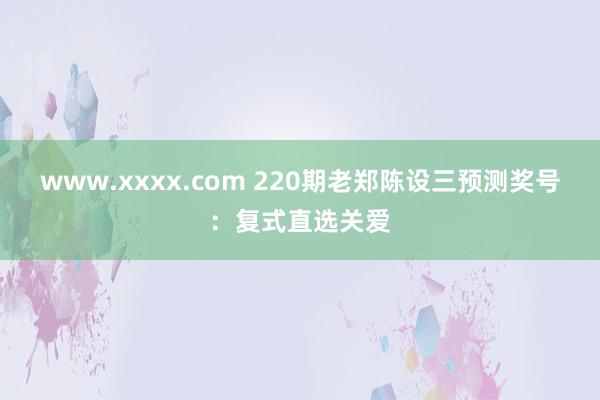 www.xxxx.com 220期老郑陈设三预测奖号：复式直选关爱