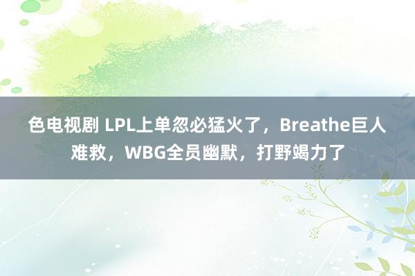 色电视剧 LPL上单忽必猛火了，Breathe巨人难救，WBG全员幽默，打野竭力了