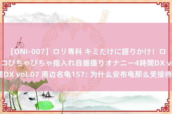 【ONI-007】ロリ専科 キミだけに語りかけ！ロリっ娘20人！オマ●コぴちゃぴちゃ指入れ自画撮りオナニー4時間DX vol.07 南边名龟157: 为什么安布龟那么受接待, 有2个原因