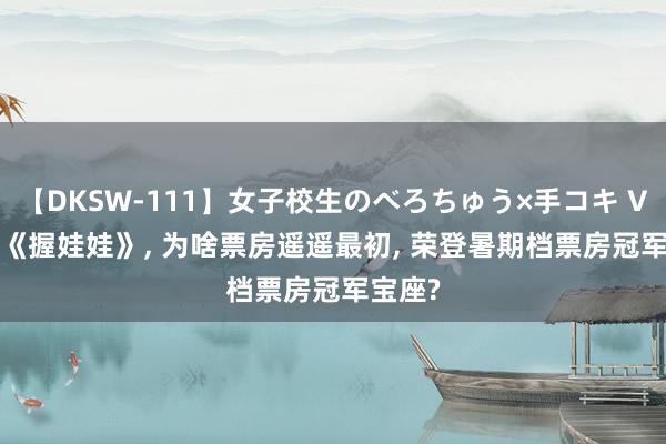 【DKSW-111】女子校生のべろちゅう×手コキ VOL.2 《握娃娃》, 为啥票房遥遥最初, 荣登暑期档票房冠军宝座?