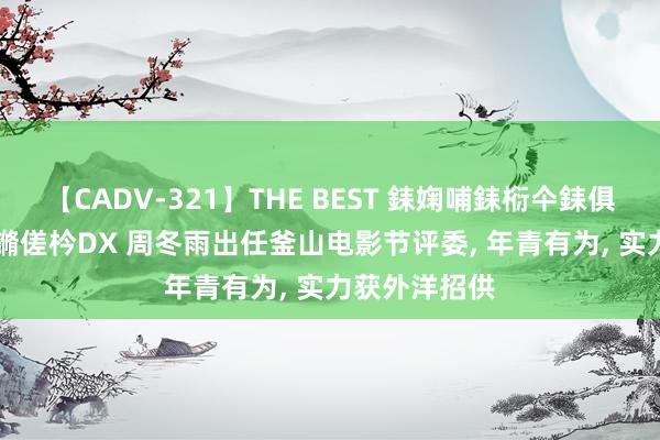 【CADV-321】THE BEST 銇婅哺銇椼仐銇俱仚銆?50浜?鏅傞枔DX 周冬雨出任釜山电影节评委, 年青有为, 实力获外洋招供